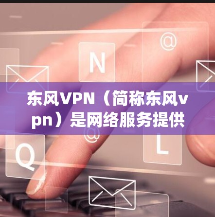 东风VPN(简称东风vpn)是网络服务提供商,提供远程访问互联网的服务。如果你需要关闭东风VPN服务,建议按照以下步骤操作 东风VPN(简称东风vpn)是网络服务提供商,提供远程访问互联网的服务。如果你需要关闭东风VPN服务,建议按照以下步骤操作