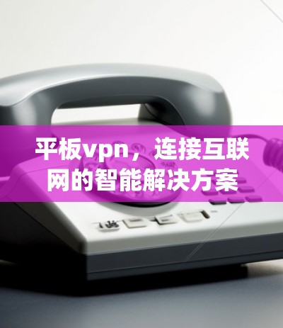 平板vpn，连接互联网的智能解决方案