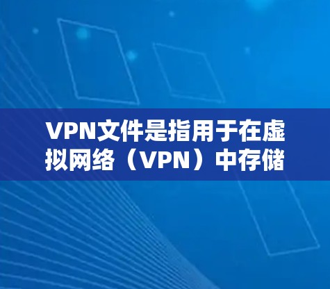 VPN文件是指用于在虚拟网络（VPN）中存储和管理的文件，通常以加密格式存在。这些文件包括但不限于