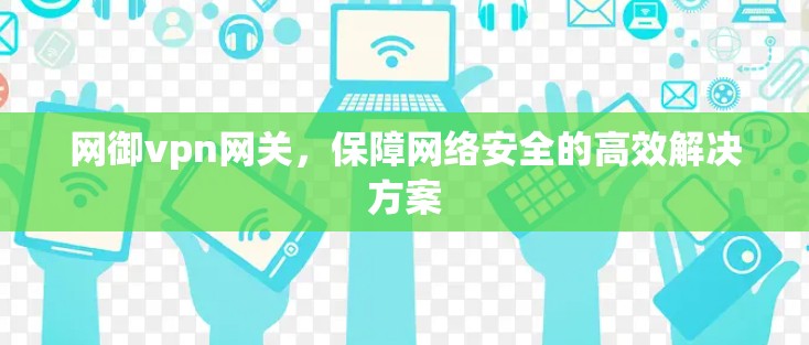 网御vpn网关,保障网络安全的高效解决方案