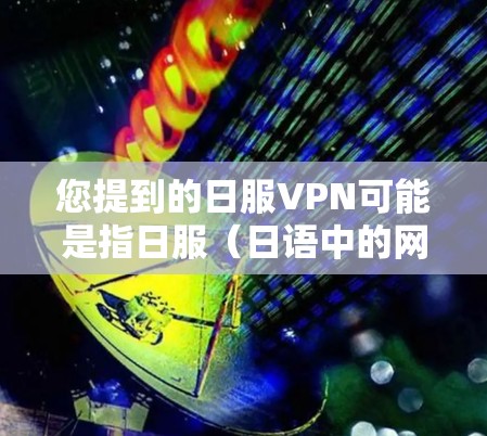 您提到的日服VPN可能是指日服(日语中的网络服务)相关的VPN软件。如果您指的是日服VPN软件,我可以推荐一些常用的VPN软件,比如 您提到的日服VPN可能是指日服(日语中的网络服务)相关的VPN软件。如果您指的是日服VPN软件,我可以推荐一些常用的VPN软件,比如