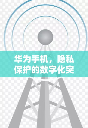华为手机，隐私保护的数字化突破