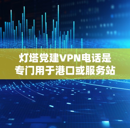 灯塔党建VPN电话是专门用于港口或服务站点提供VPN电话服务的平台，专为用户在港口区域远程连接到党团服务而设计。以下是关于如何使用和解决灯塔党建VPN电话问题的步骤