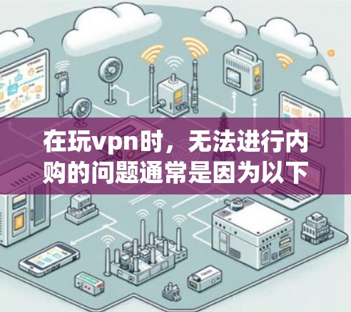 在玩vpn时，无法进行内购的问题通常是因为以下几个原因