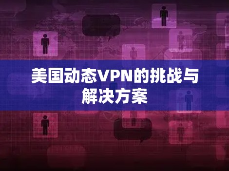 美国动态VPN的挑战与解决方案