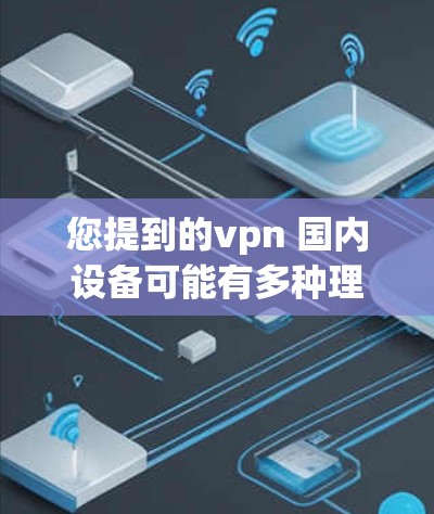您提到的vpn 国内设备可能有多种理解，但结合常见用法，我将为您整理一些相关的国内设备信息