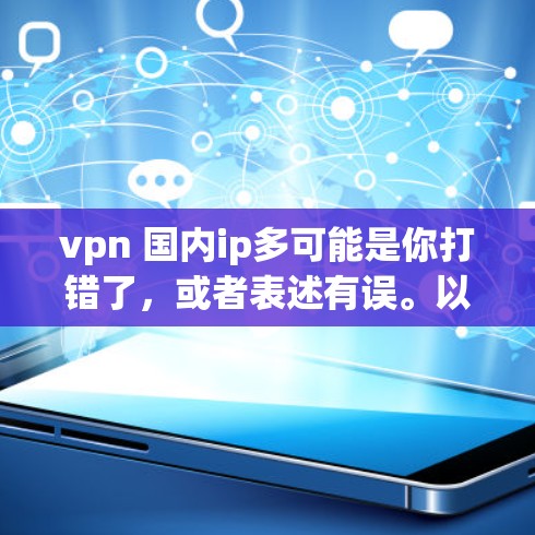 vpn 国内ip多可能是你打错了，或者表述有误。以下是一些可能的解释和建议