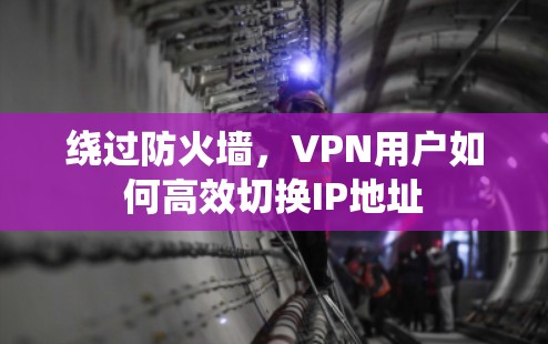 绕过防火墙，VPN用户如何高效切换IP地址