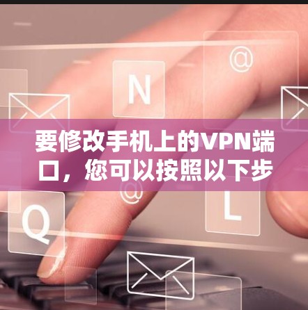 要修改手机上的VPN端口，您可以按照以下步骤操作