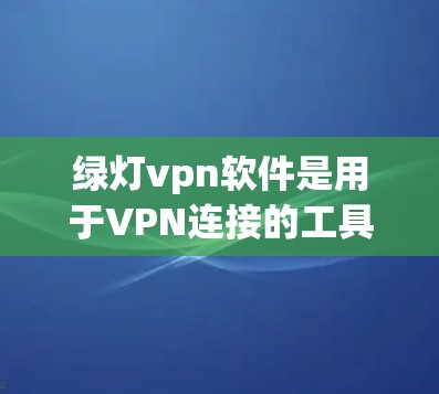 绿灯vpn软件是用于VPN连接的工具,以下是下载和使用指南