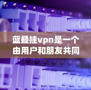 蓝叠挂vpn是一个由用户和朋友共同创造的网络梗，起源于某个特定的场合或游戏。这个词在中文网络社区中被广泛传播，用来形容一种加密或隐藏的技能，用来保护个人数据或隐私