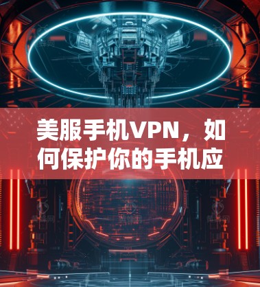美服手机VPN，如何保护你的手机应用安全