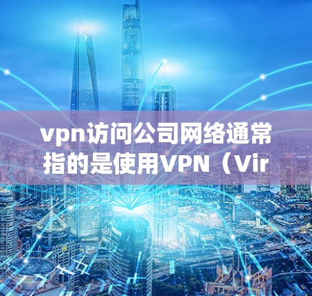 vpn访问公司网络通常指的是使用VPN（Virtual Private Network）来安全访问公司提供的网络资源。以下是一些步骤和注意事项，帮助您安全地访问公司网络