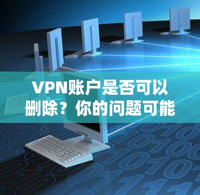 VPN账户是否可以删除？你的问题可能需要专业解答