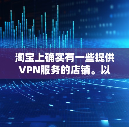 淘宝上确实有一些提供VPN服务的店铺。以下是可以通过淘宝搜索找到的几个主要来源