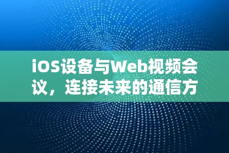 iOS设备与Web视频会议,连接未来的通信方式 iOS设备与Web视频会议,连接未来的通信方式