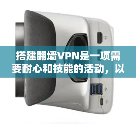 搭建翻墙VPN是一项需要耐心和技能的活动,以下是详细的步骤指南