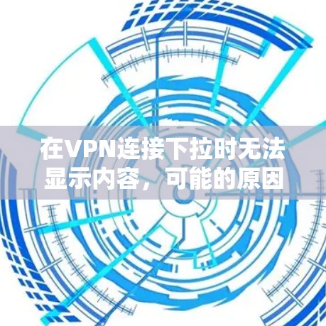 在VPN连接下拉时无法显示内容，可能的原因包括以下几点