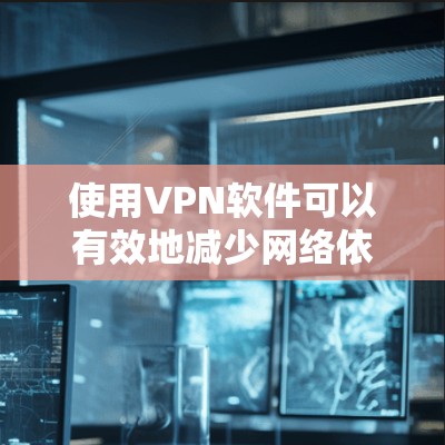 使用VPN软件可以有效地减少网络依赖，提高网络稳定性，并提供更安全的连接体验。以下是对使用VPN软件的详细步骤和建议