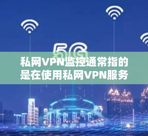 私网VPN监控通常指的是在使用私网VPN服务时，通过设置监控功能来监控网络流量、用户行为、VPN的安全配置等。以下是一些可能涉及的监控功能和使用方法