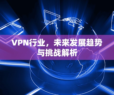VPN行业，未来发展趋势与挑战解析