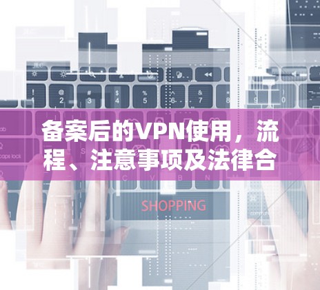 备案后的VPN使用，流程、注意事项及法律合规指南