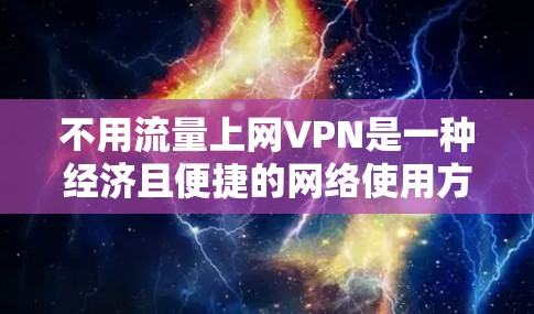 不用流量上网VPN是一种经济且便捷的网络使用方式，可以帮助您节省时间和费用。以下是一些常用的不用流量上网VPN的建议和方法，您可以根据自己的具体情况选择最适合的方案