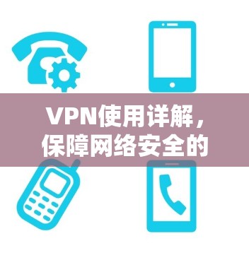 VPN使用详解,保障网络安全的三大关键步骤 VPN使用详解,保障网络安全的三大关键步骤