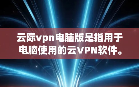 云际vpn电脑版是指用于电脑使用的云VPN软件。以下是一些可能的问题和建议，帮助您更好地使用云际vpn电脑版