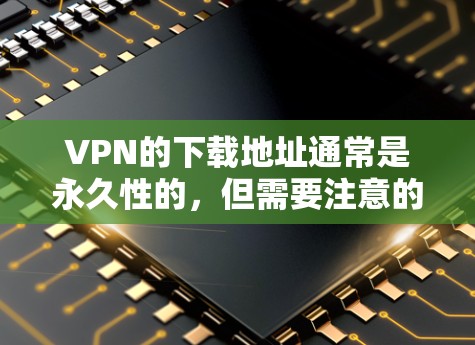 VPN的下载地址通常是永久性的，但需要注意的是，VPN本身并不是永久的，因为服务器和连接会随着时间流逝而变化，尤其是在在线VPN中。此外，VPN服务的稳定性也会因网络状况而变化