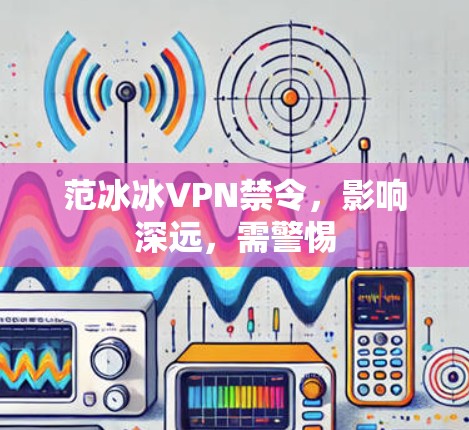 范冰冰VPN禁令，影响深远，需警惕