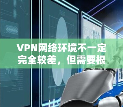 VPN网络环境不一定完全较差，但需要根据具体情况来判断。以下是一些可能的VPN网络环境较差的原因