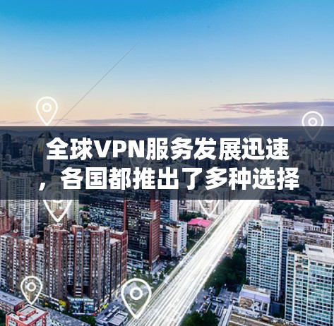 全球VPN服务发展迅速，各国都推出了多种选择，但速度的快慢是用户比较关注的焦点。以下是一些主要的VPN服务国家和地区及其速度对比