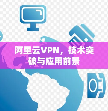 阿里云VPN，技术突破与应用前景