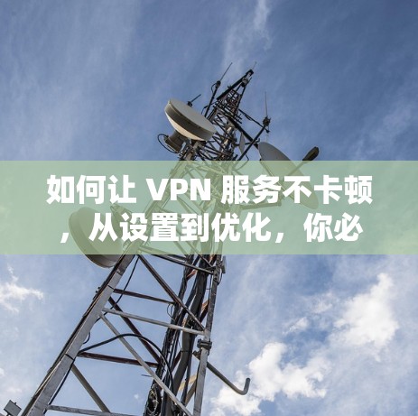 如何让 VPN 服务不卡顿，从设置到优化，你必须知道的技巧