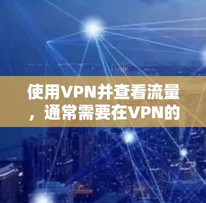 使用VPN并查看流量，通常需要在VPN的设置中包含相关功能。以下是一些基本步骤和方法，帮助您在使用VPN时查看流量