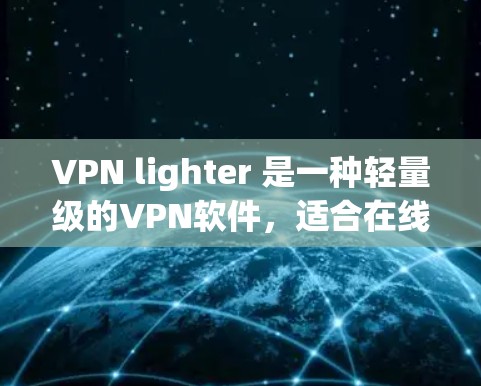 VPN lighter 是一种轻量级的VPN软件，适合在线使用，尤其是对移动设备或需要稳定的用户。如果你正在寻找轻量级的VPN软件，可以尝试以下几种
