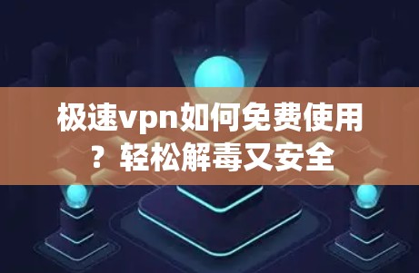 极速vpn如何免费使用？轻松解毒又安全