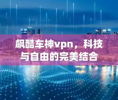 飙酷车神vpn,科技与自由的完美结合 飙酷车神vpn,科技与自由的完美结合