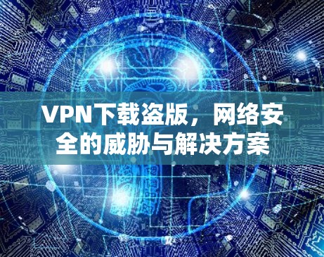 VPN下载盗版，网络安全的威胁与解决方案