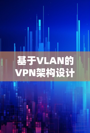 基于VLAN的VPN架构设计与优化 基于VLAN的VPN架构设计与优化
