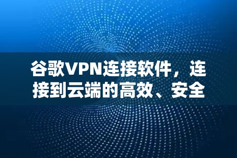 谷歌VPN连接软件，连接到云端的高效、安全、便捷
