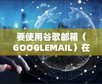 要使用谷歌邮箱(GOOGLEMAIL)在VPN环境中,可以按照以下步骤操作 要使用谷歌邮箱(GOOGLEMAIL)在VPN环境中,可以按照以下步骤操作