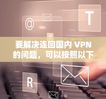 要解决连回国内 VPN的问题，可以按照以下步骤进行