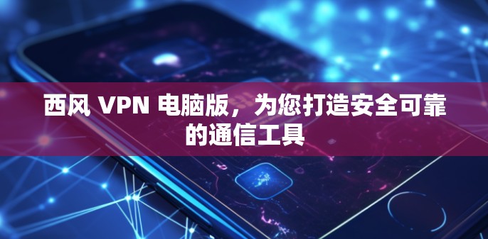 西风 VPN 电脑版，为您打造安全可靠的通信工具