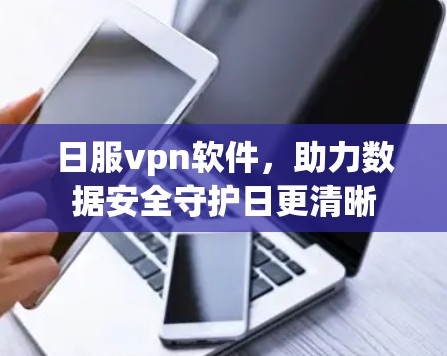 日服vpn软件，助力数据安全守护日更清晰