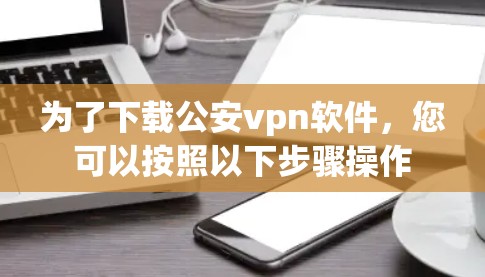 为了下载公安vpn软件，您可以按照以下步骤操作