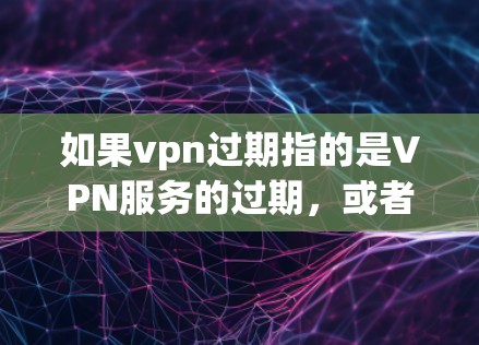 如果vpn过期指的是VPN服务的过期，或者你需要过期的设备才能上网，那么可能需要调整配置或更换设备。以下是一些可能的解决方法