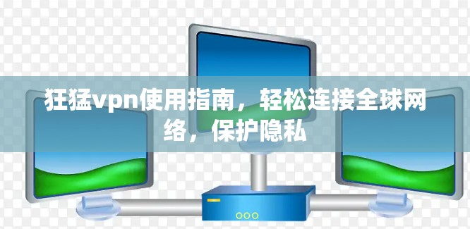 狂猛vpn使用指南，轻松连接全球网络，保护隐私