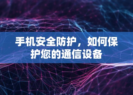 手机安全防护，如何保护您的通信设备